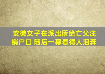 安徽女子在派出所给亡父注销户口 随后一幕看得人泪奔